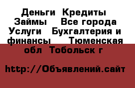 Деньги. Кредиты. Займы. - Все города Услуги » Бухгалтерия и финансы   . Тюменская обл.,Тобольск г.